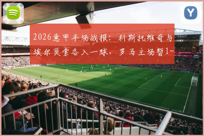 2026意甲半场战报:科斯托维奇与埃尔莫索各入一球,罗马主场暂1-1亚特兰大,附全场进球回看与分析