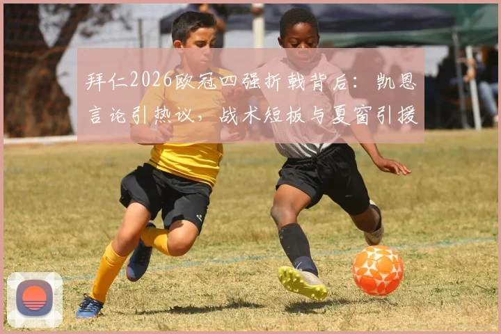 拜仁2026欧冠四强折戟背后：凯恩言论引热议，战术短板与夏窗引援猜想