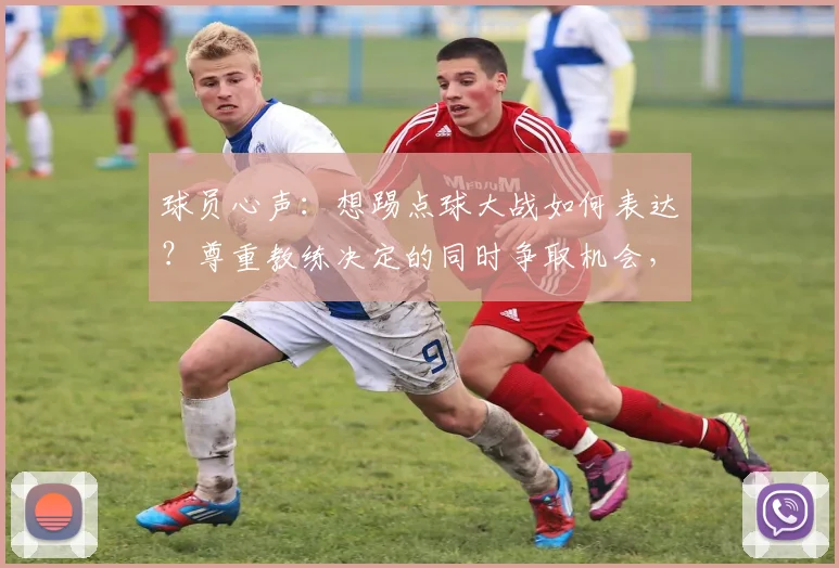 球员心声:想踢点球大战如何表达?尊重教练决定的同时争取机会,专业心态解析
