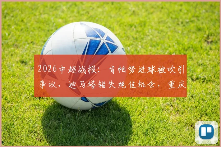2026中超战报:肯帕努进球被吹引争议,迪马塔错失绝佳机会,重庆铜梁龙主场0-0战平云南玉昆