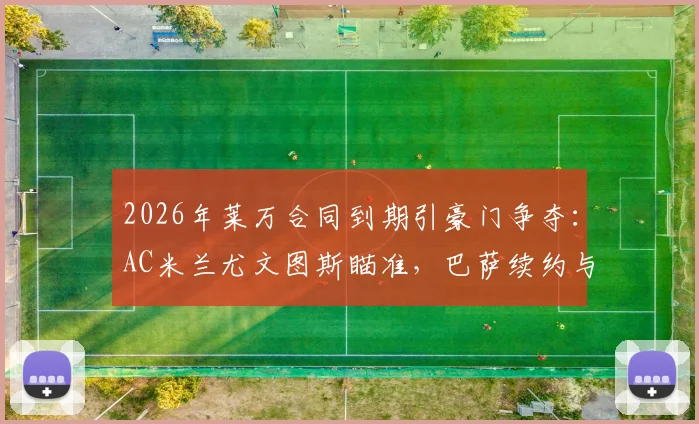 2026年莱万合同到期引豪门争夺：AC米兰尤文图斯瞄准，巴萨续约与否成免签关键