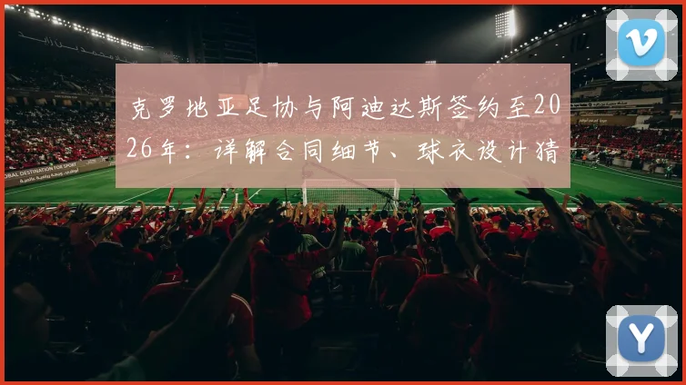克罗地亚足协与阿迪达斯签约至2026年：详解合同细节、球衣设计猜测及对格子军团未来的影响