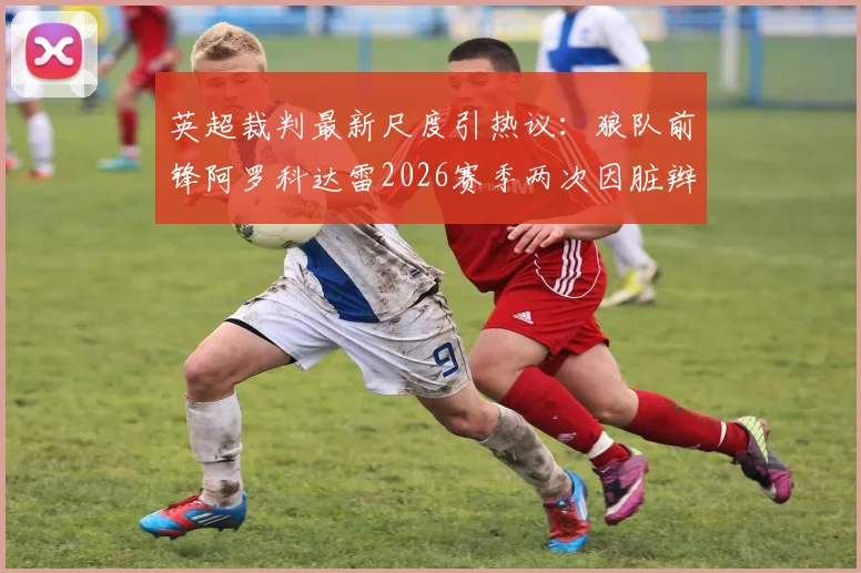 英超裁判最新尺度引热议:狼队前锋阿罗科达雷2026赛季两次因脏辫被拽获点球,独特发型成战术优势?
