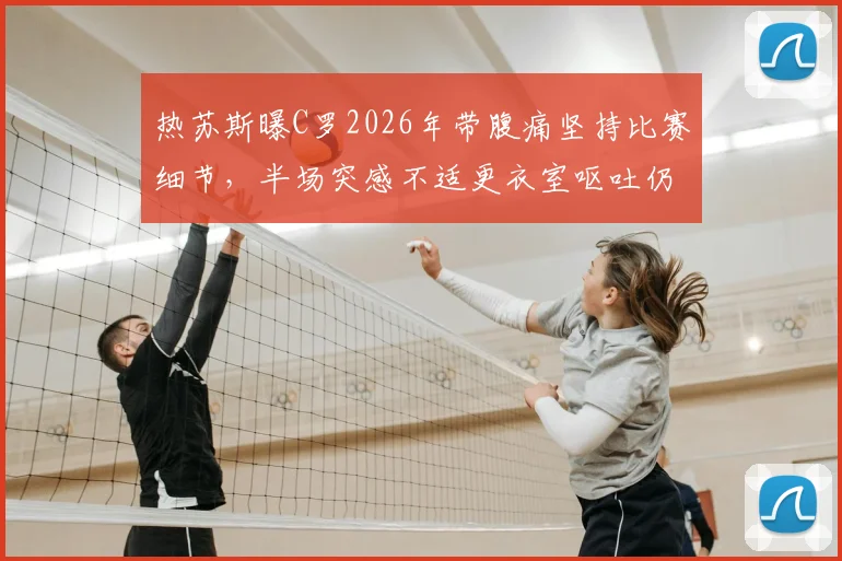热苏斯曝C罗2026年带腹痛坚持比赛细节,半场突感不适更衣室呕吐仍不退场