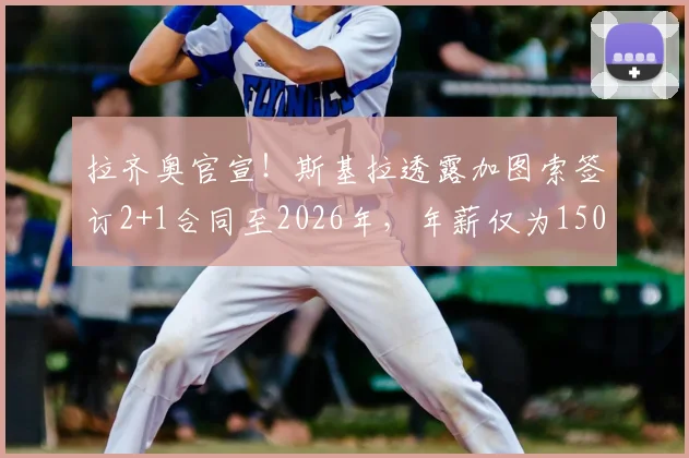 拉齐奥官宣！斯基拉透露加图索签订2+1合同至2026年，年薪仅为150万欧的背后考量