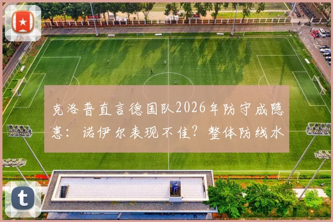 克洛普直言德国队2026年防守成隐患:诺伊尔表现不佳?整体防线水准更需提升