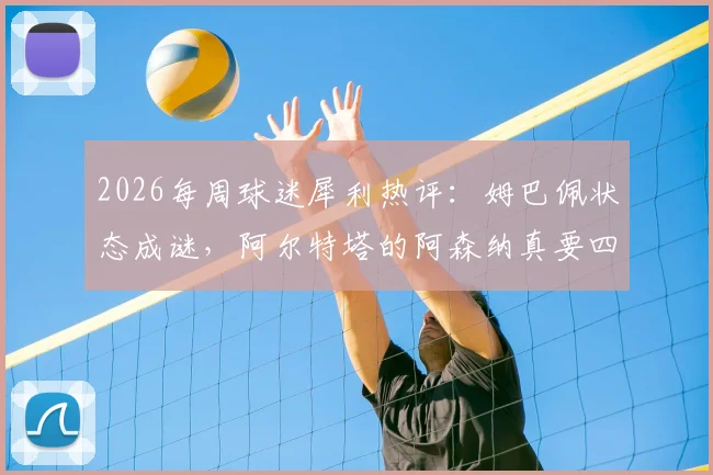 2026每周球迷犀利热评：姆巴佩状态成谜，阿尔特塔的阿森纳真要四大皆空？