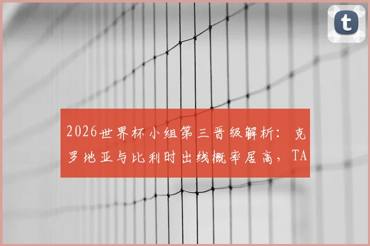 2026世界杯小组第三晋级解析:克罗地亚与比利时出线概率居高,TA预测模型引发球迷热议