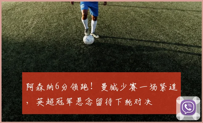 阿森纳6分领跑！曼城少赛一场紧追，英超冠军悬念留待下轮对决