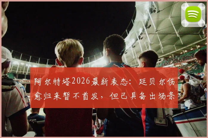 阿尔特塔2026最新表态:廷贝尔伤愈归来暂不首发,但已具备出场条件,阿森纳防线轮换深度引关注