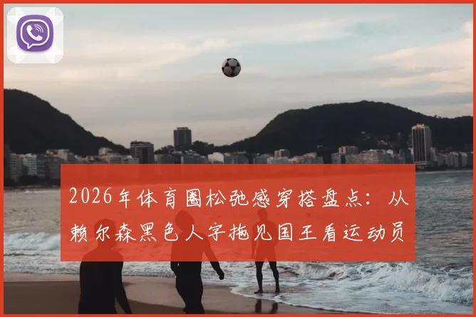 2026年体育圈松弛感穿搭盘点:从赖尔森黑色人字拖见国王看运动员个性着装风潮