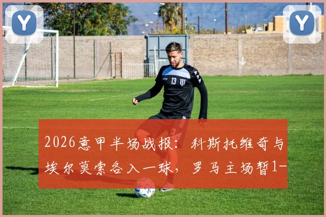 2026意甲半场战报：科斯托维奇与埃尔莫索各入一球，罗马主场暂1-1亚特兰大，附全场进球回看与分析