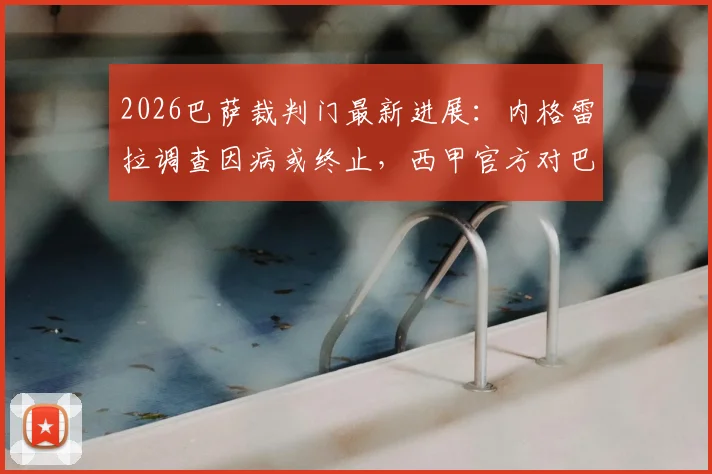 2026巴萨裁判门最新进展:内格雷拉调查因病或终止,西甲官方对巴萨调查持续进行