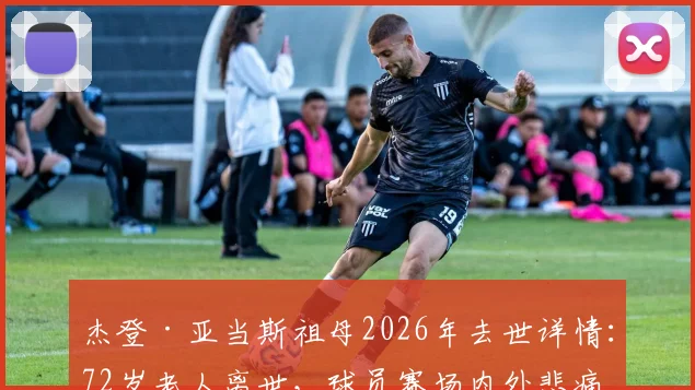 杰登·亚当斯祖母2026年去世详情：72岁老人离世，球员赛场内外悲痛情绪引关注