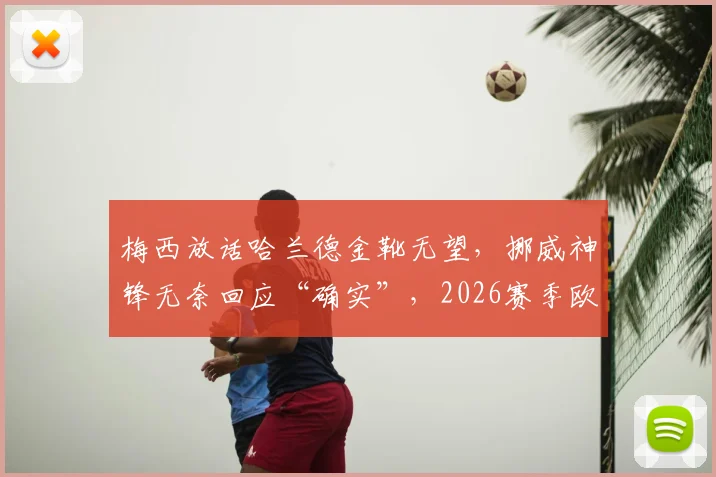 梅西放话哈兰德金靴无望,挪威神锋无奈回应“确实”,2026赛季欧洲金靴争夺战提前上演?