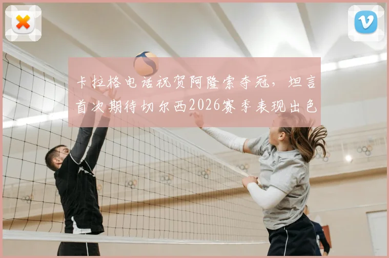 卡拉格电话祝贺阿隆索夺冠,坦言首次期待切尔西2026赛季表现出色