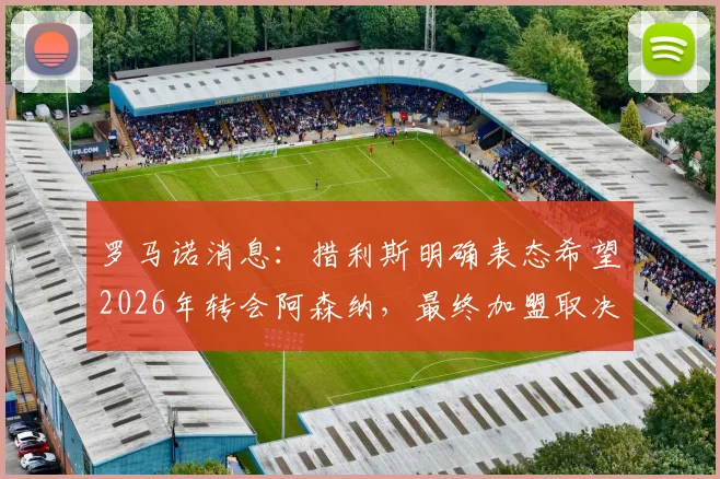 罗马诺消息:措利斯明确表态希望2026年转会阿森纳,最终加盟取决于特罗萨德未来去向