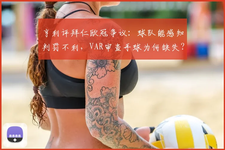 亨利评拜仁欧冠争议:球队能感知判罚不利,VAR审查手球为何缺失?详解名宿观点与VAR规则应用