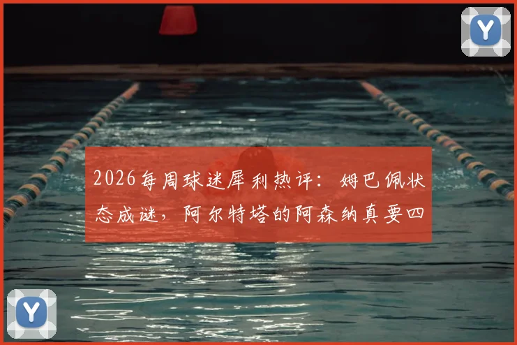 2026每周球迷犀利热评：姆巴佩状态成谜，阿尔特塔的阿森纳真要四大皆空？