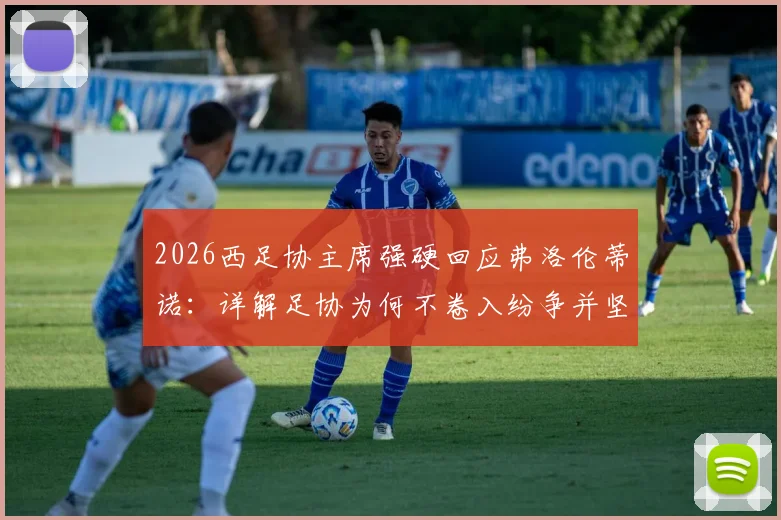 2026西足协主席强硬回应弗洛伦蒂诺:详解足协为何不卷入纷争并坚定支持裁判的三大原因
