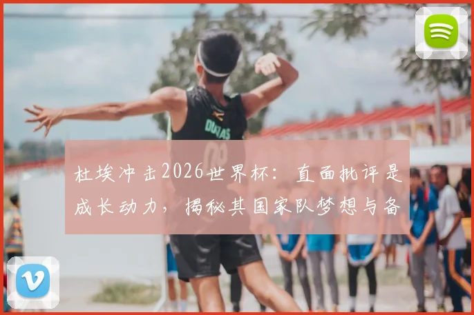 杜埃冲击2026世界杯：直面批评是成长动力，揭秘其国家队梦想与备战心路