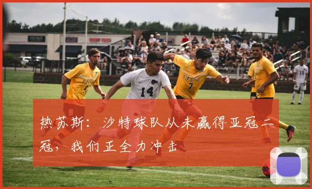 热苏斯:沙特球队从未赢得亚冠二冠,我们正全力冲击