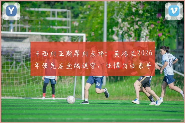 卡西利亚斯犀利点评：英格兰2026年领先后全线退守，怯懦打法亲手葬送好局