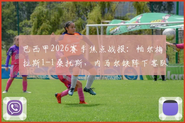 巴西甲2026赛季焦点战报：帕尔梅拉斯1-1桑托斯，内马尔缺阵下客队如何抢分？附全场数据与战术解析