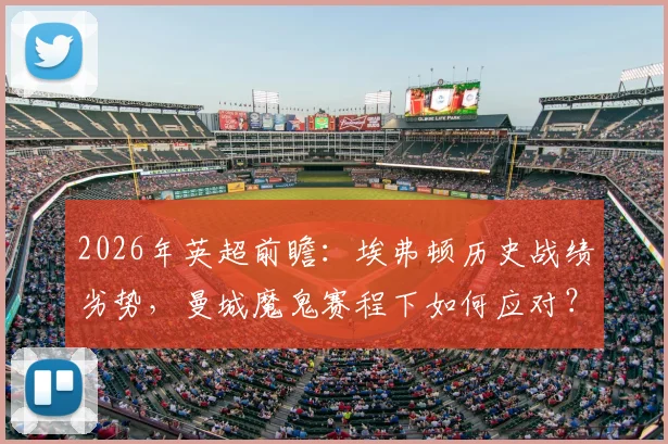 2026年英超前瞻：埃弗顿历史战绩劣势，曼城魔鬼赛程下如何应对？附双方战术解析