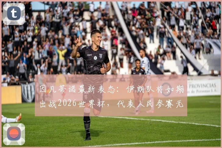 因凡蒂诺最新表态:伊朗队将如期出战2026世界杯,代表人民参赛无争议,附事件深度背景与球迷观点汇总
