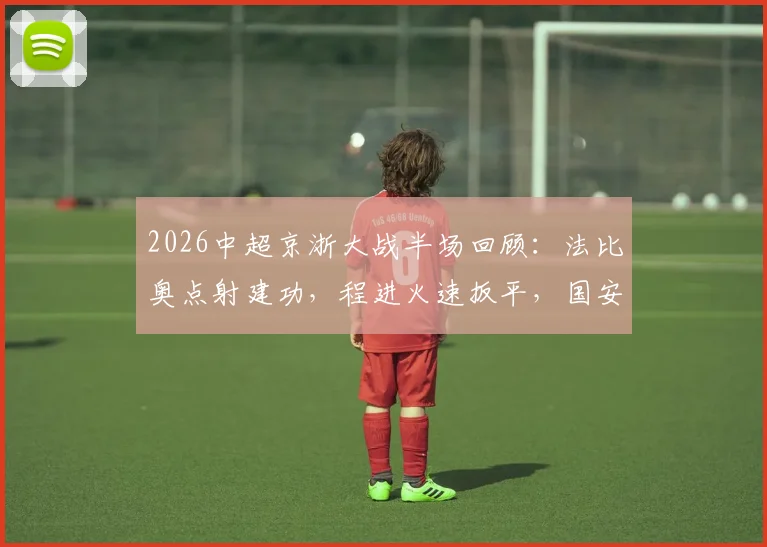 2026中超京浙大战半场回顾：法比奥点射建功，程进火速扳平，国安1-1暂平浙江技术统计与关键画面解析