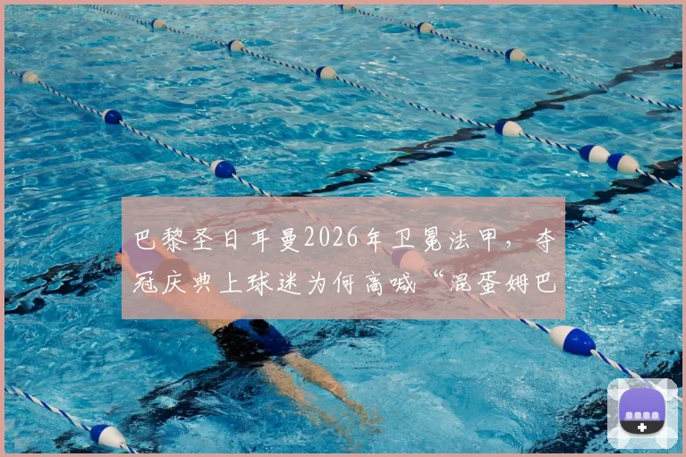 巴黎圣日耳曼2026年卫冕法甲,夺冠庆典上球迷为何高喊“混蛋姆巴佩”?深层矛盾与事件全解析