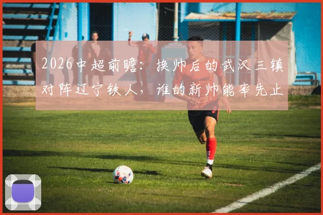 2026中超前瞻:换帅后的武汉三镇对阵辽宁铁人,谁的新帅能率先止住球队颓势?