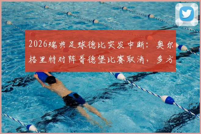 2026瑞典足球德比突发中断：奥尔格里特对阵哥德堡比赛取消，多方协商一致决定内幕