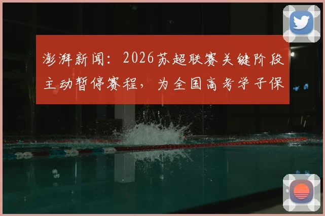 澎湃新闻：2026苏超联赛关键阶段主动暂停赛程，为全国高考学子保驾护航，诠释体育精神新高度