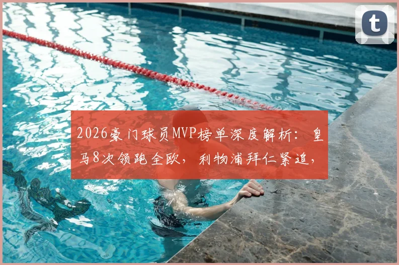 2026豪门球员MVP榜单深度解析:皇马8次领跑全欧,利物浦拜仁紧追,附各队核心获奖详情