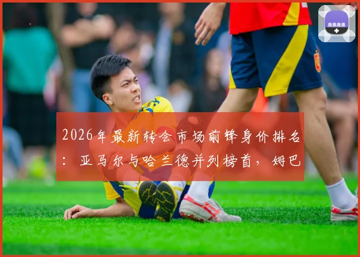 2026年最新转会市场前锋身价排名：亚马尔与哈兰德并列榜首，姆巴佩跌出前二引热议