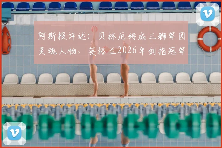 阿斯报评述:贝林厄姆成三狮军团灵魂人物,英格兰2026年剑指冠军核心在哪
