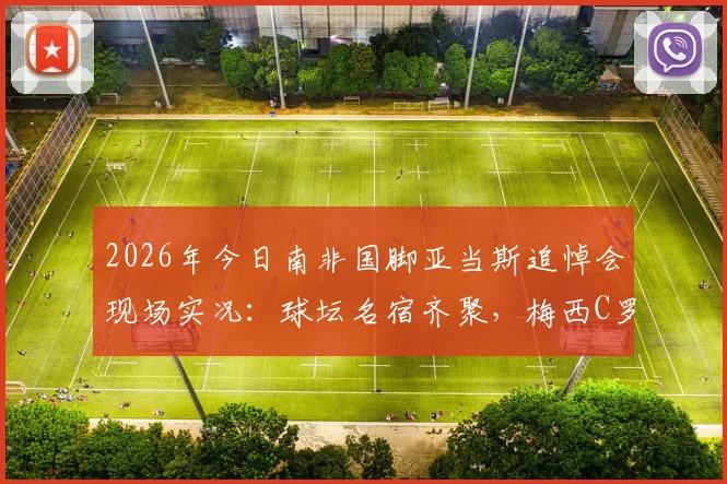 2026年今日南非国脚亚当斯追悼会现场实况：球坛名宿齐聚，梅西C罗哈兰德等巨星深情悼念送别传奇