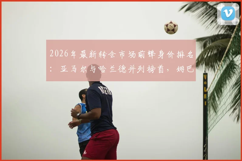 2026年最新转会市场前锋身价排名：亚马尔与哈兰德并列榜首，姆巴佩跌出前二引热议