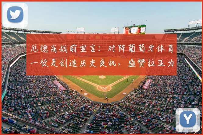 厄德高战前宣言:对阵葡萄牙体育一役是创造历史良机,盛赞拉亚为更衣室定海神针