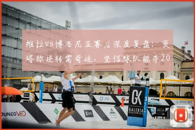 维拉vs博洛尼亚赛后深度复盘:莫塔称逆转需奇迹,坚信球队能夺2026欧联杯冠军,战术解析在此