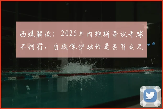 西媒解读：2026年内维斯争议手球不判罚，自我保护动作是否符合足球规则新标准？
