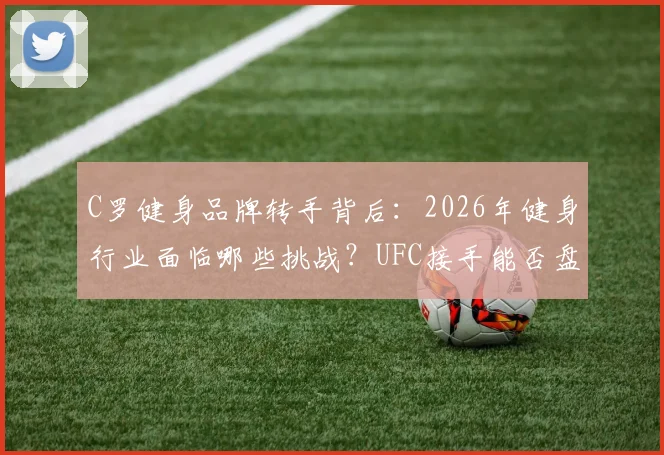 C罗健身品牌转手背后:2026年健身行业面临哪些挑战?UFC接手能否盘活局面?
