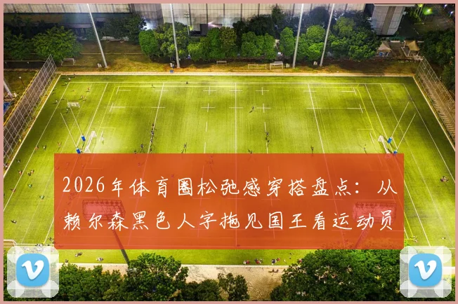 2026年体育圈松弛感穿搭盘点：从赖尔森黑色人字拖见国王看运动员个性着装风潮