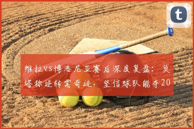 维拉vs博洛尼亚赛后深度复盘：莫塔称逆转需奇迹，坚信球队能夺2026欧联杯冠军，战术解析在此
