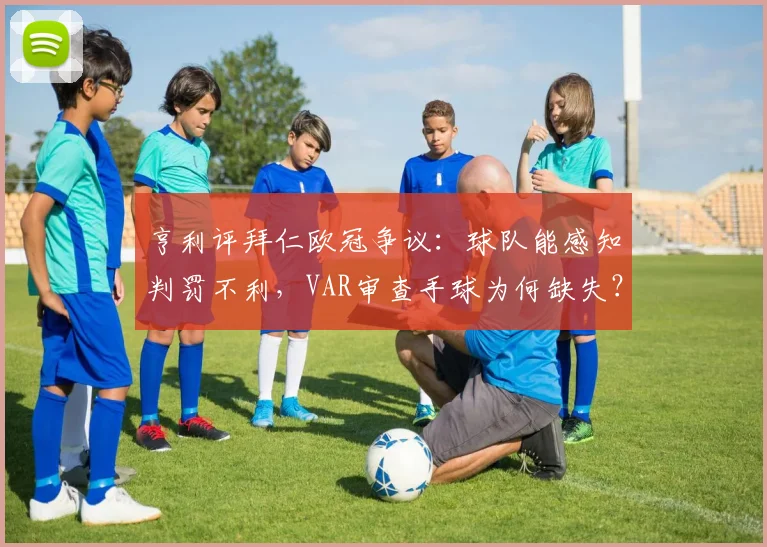 亨利评拜仁欧冠争议：球队能感知判罚不利，VAR审查手球为何缺失？详解名宿观点与VAR规则应用