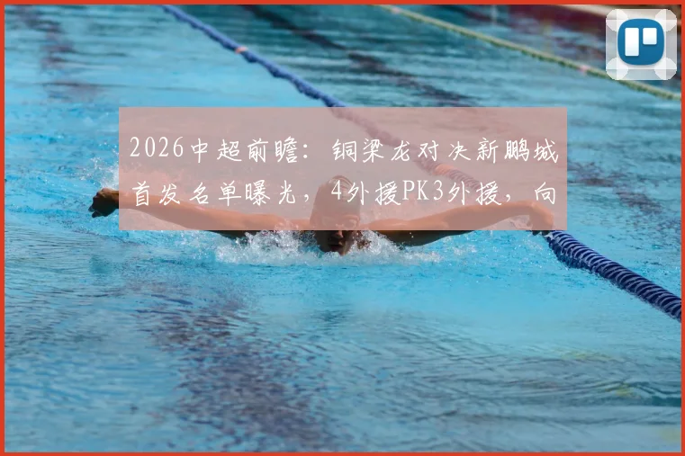 2026中超前瞻:铜梁龙对决新鹏城首发名单曝光,4外援PK3外援,向余望、周定洋领衔出战