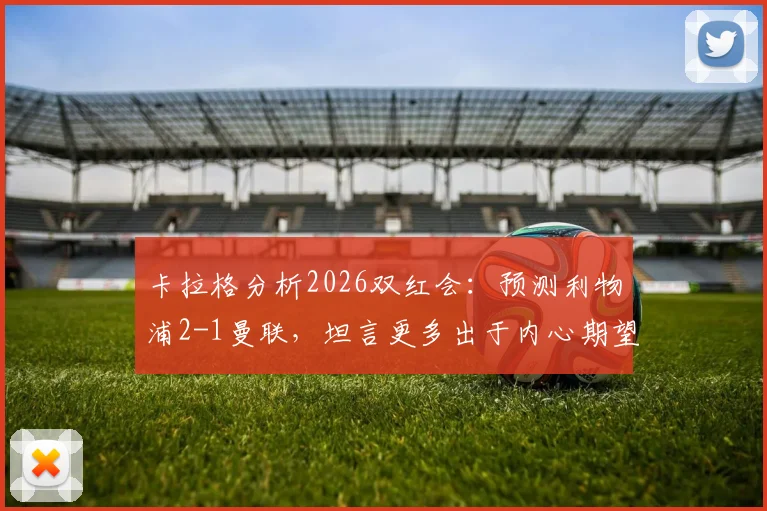 卡拉格分析2026双红会:预测利物浦2-1曼联,坦言更多出于内心期望而非绝对实力
