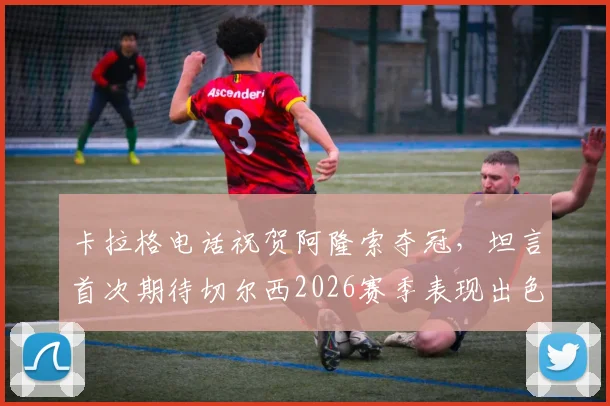 卡拉格电话祝贺阿隆索夺冠，坦言首次期待切尔西2026赛季表现出色